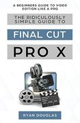The Ridiculously Simple Guide to Final cut pro x: A Beginners Guide to Video Edition Like a pro (en Inglés)
