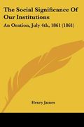 the social significance of our institutions: an oration, july 4th, 1861 (1861) (en Inglés)