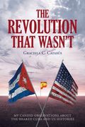 The Revolution that Wasn't: My Candid Observations about the Shared Cuba and US Histories (en Inglés)