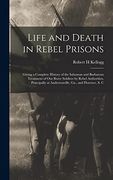 Life and Death in Rebel Prisons: Giving a Complete History of the Inhuman and Barbarous Treatment of our Brave Soldiers by Rebel Authorities, Principally at Andersonville, Ga. , and Florence, s. C (en Inglés)