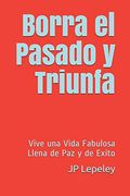Borra el Pasado y Triunfa: Vive una Vida Fabulosa Llena de paz y de Exito