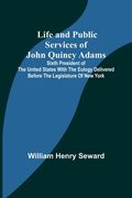 Life and Public Services of John Quincy Adams: Sixth President of the Unied States With the Eulogy Delivered Before the Legislature of New York 