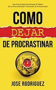 Como Dejar de Procrastinar: Una Guía Simple Para Romper el Hábito de la Procrastinación y Aumentar tu Productividad