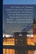 The Trial of Thomas Hardy for High Treason Containing the Whole of the Proceedings of Each Day at the Old-Bailey ... Taken in Short-hand at the Old Ba