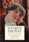 To Write The Past: A Memoir Writer's Companion: Musings on the Philosophical, Personal, and Artistic Questions faced by the Autobiographi