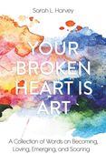 Your Broken Heart is Art: A Collection of Words on Becoming, Loving, Emerging, and Soaring (en Inglés)