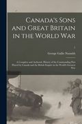 Canada's Sons and Great Britain in the World War: a Complete and Authentic History of the Commanding Part Played by Canada and the British Empire in t (en Inglés)