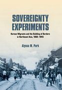 Sovereignty Experiments: Korean Migrants and the Building of Borders in Northeast Asia, 1860–1945 (Studies of the Weatherhead East Asian Institute, Columbia University) 