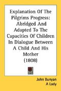 explanation of the pilgrims progress: abridged and adapted to the capacities of children in dialogue between a child and his mother (1808) (en Inglés)