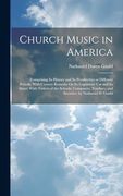 Church Music in America: Comprising its History and its Peculiarities at Different Periods, With Cursory Remarks on its Legitimate use and its Abuse;    And Societies. By Nathaniel d. Gould