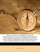 practice in the supreme court of pennsylvania: with an appendix containing the forms necessary to practice in that court, and to remove cases from the (en Inglés)