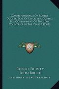 correspondence of robert dudley, earl of leycester, during his government of the low countries in the years 1585-86 (en Inglés)