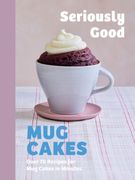 Seriously Good Mug Cakes. Over 70 Recipes for Mug Cakes in Minutes
