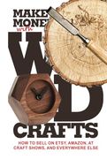 Make Money With Wood Crafts: How to Sell on Etsy, Amazon, at Craft Shows, to Interior Designers and Everywhere Else, and how to get top Dollars for Your Wood Projects (en Inglés)