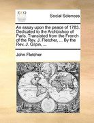 an essay upon the peace of 1783. dedicated to the archbishop of paris. translated from the french of the rev. j. fletcher, ... by the rev. j. gilpin, (en Inglés)