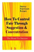 How To Control Fate Through Suggestion & Concentration: The Road To Success: Become the Master of Your Own Destiny and Feel the Positive Power of Focu (en Inglés)