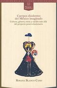 Cuerpos Disidentes del Mexico Imaginado. Cultura, Genero, Etnia y Nacion mas Alla  del Proyecto Posr