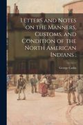 Letters and Notes on the Manners, Customs, and Condition of the North American Indians (en Inglés)