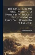 The Iliad, tr. By mr. Pope. [With Notes Partly by w. Broome. Preceded by] an Essay on. Homer [by t. Parnell] (en Inglés)