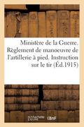 Ministère de la Guerre. Règlement de Manoeuvre de l'Artillerie À Pied. Instruction Provisoire (en Francés)