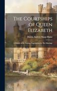 The Courtships of Queen Elizabeth: A History of the Various Negotiations for her Marriage (en Inglés)