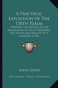 a practical exposition of the 130th psalm: wherein the nature of the forgiveness of sin is declared, the truth and reality of it asserted (1772) (en Inglés)