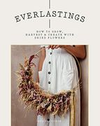 Everlastings: How to Grow, Harvest and Create With Dried Flowers (en Inglés)