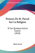Pensees De M. Pascal Sur La Religion: Et Sur Quelques Autres Sujects (1818) (in French)