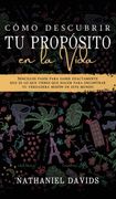 Cómo Descubrir tu Propósito en la Vida: Sencillos Pasos Para Saber Exactamente que es lo que Tienes que Hacer Para Encontrar tu Verdadera Misión en Este Mundo