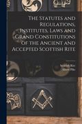 The Statutes and Regulations, Institutes, Laws and Grand Constitutions of the Ancient and Accepted Scottish Rite (en Inglés)