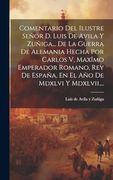 Comentario del Ilustre Señor d. Luis de Avila y Zuñiga. De la Guerra de Alemania Hecha por Carlos v, Maxîmo Emperador Romano, rey de España, en el año de Mdxlvi y Mdxlvii.