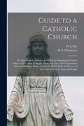 Guide to a Catholic Church: For Non-Catholic Visitors; In Which the Meaning of Various Objects of Devotion is Simply Explained, and a Short Exposition. Of the Chief Services in Latin and Englis (en Inglés)