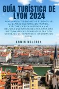 Guía Turística de Lyon 2024: Revelando los encantos eternos de la capital cultural de Francia: explore la rica historia y las delicias culinarias d