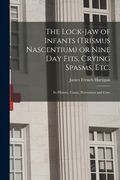 The Lock-jaw of Infants (trismus Nascentium) or Nine Day Fits, Crying Spasms, Etc.; Its History, Cause, Prevention and Cure (en Inglés)