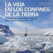 La Vida en los Confines de la Tierra: Vivencias de Exploradores Polares Para Inspirar Nuestro día a día
