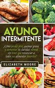 Ayuno Intermitente:  Cómo Perder Peso, Quemar Grasa y Aumentar su Claridad Mental sin Tener que Renunciar a Todos sus Alimentos Favoritos?
