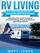 Rv Living: The Ultimate Guide to Motorhome Living for Beginners Including Tips on rv Camping, rv Boondocking, rv Living Essentials and Rving Fulltime 