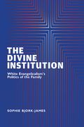 The Divine Institution: White Evangelicalism's Politics of the Family (en Inglés)
