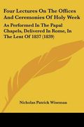 four lectures on the offices and ceremonies of holy week: as performed in the papal chapels, delivered in rome, in the lent of 1837 (1839) (en Inglés)