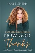 I Am Strong Enough Now God, Thanks: My Journey from Trauma to Truth (en Inglés)
