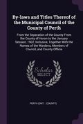 By-laws and Titles Thereof of the Municipal Council of the County of Perth: From the Separation of the County From the County of Huron to the January (en Inglés)