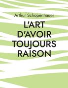 L'Art d'avoir toujours raison: une oeuvre du philosophe allemand Arthur Schopenhauer qui traite de l'art de la controverse (en Francés)