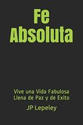 Fe Absoluta: Vive una Vida Fabulosa Llena de paz y de Exito