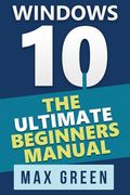Windows 10: The Ultimate Beginners Manual (en Inglés)