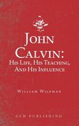 John Calvin: His Life, His Teaching, And His Influence (en Inglés)
