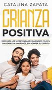 Crianza Positiva: Descubra los Secretos Para Criar Niños Felices, Saludables y Amorosos, sin Romper su Espíritu