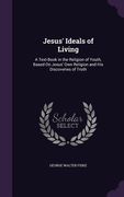 Jesus' Ideals of Living: A Text-Book in the Religion of Youth, Based On Jesus' Own Religion and His Discoveries of Truth