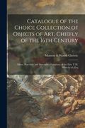 Catalogue of the Choice Collection of Objects of Art, Chiefly of the 16th Century: Silver, Porcelain and Decorative Furniture, of the Late T.M. Whiteh (en Inglés)