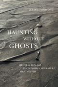 Haunting Without Ghosts: Spectral Realism In Colombian Literature, Film, And Art (border Hispanisms)