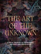 The Art of the Unknown. A Visual Treasury of the Esoteric, Uncanny and Unexplained